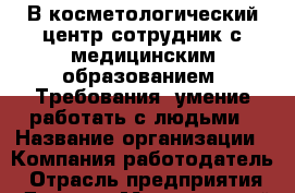 В косметологический центр сотрудник с медицинским образованием! Требования: умение работать с людьми › Название организации ­ Компания-работодатель › Отрасль предприятия ­ Другое › Минимальный оклад ­ 25 000 - Все города Работа » Вакансии   . Московская обл.,Бронницы г.